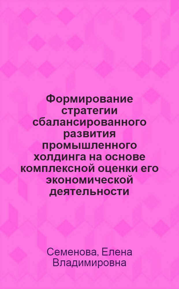 Формирование стратегии сбалансированного развития промышленного холдинга на основе комплексной оценки его экономической деятельности : автореф. дис. на соиск. учен. степ. к. э. н. : специальность 08.00.05 <Экономика и управление народным хозяйством по отраслям и сферам деятельности>