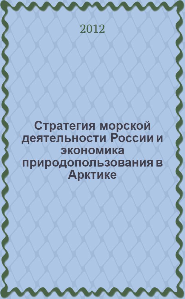 Стратегия морской деятельности России и экономика природопользования в Арктике : Арктика-2012 : IV Всероссийская морская научно-практическая конференция, Мурманск, 7-8 июня 2012 года : избранные доклады конференции