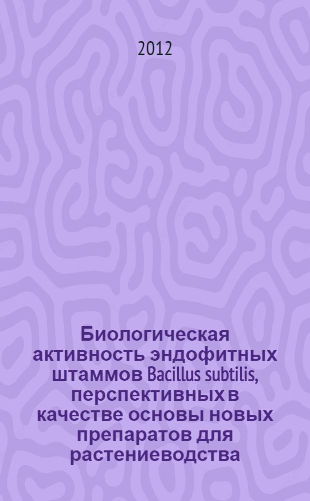 Биологическая активность эндофитных штаммов Bacillus subtilis, перспективных в качестве основы новых препаратов для растениеводства : автореф. дис. на соиск. учен. степ. к. б. н. : специальность 03.02.03 <Микробиология> ; специальность 03.01.06 <Биотехнология в том числе, бионанотехнологии>