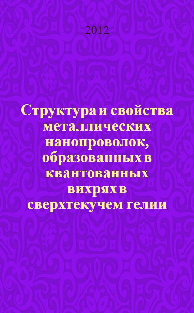 Структура и свойства металлических нанопроволок, образованных в квантованных вихрях в сверхтекучем гелии : автореф. дис. на соиск. учен. степ. к. ф.-м. н. : специальность 01.04.17 <Химическая физика, горение и взрыв, физика экстремальных состояний вещества>