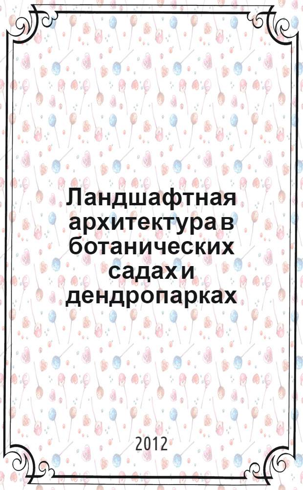 Ландшафтная архитектура в ботанических садах и дендропарках : материалы IV Всероссийской конференции с международным участием, 26-29 июня 2012 г