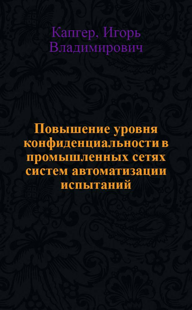 Повышение уровня конфиденциальности в промышленных сетях систем автоматизации испытаний : автореф. дис. на соиск. учен. степ. к. т. н. : специальность 05.13.19 <Методы и системы защиты информации, информационная безопасность>