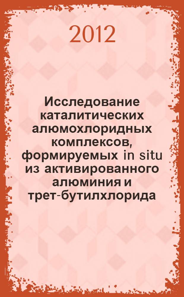 Исследование каталитических алюмохлоридных комплексов, формируемых in situ из активированного алюминия и трет-бутилхлорида : автореф. дис. на соиск. учен. степ. к. х. н. : специальность 02.00.04 <Физическая химия>