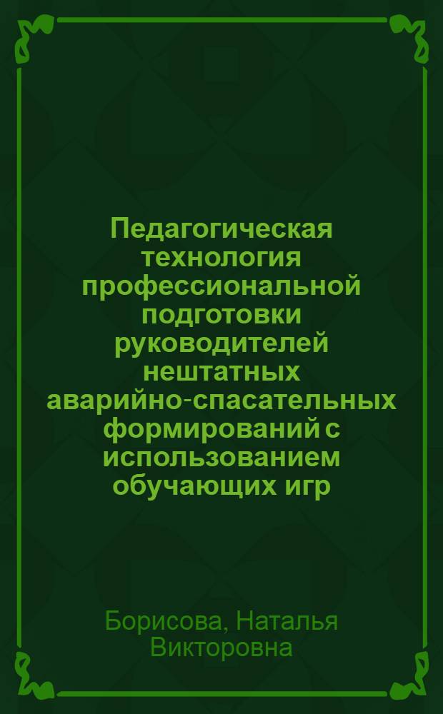 Педагогическая технология профессиональной подготовки руководителей нештатных аварийно-спасательных формирований с использованием обучающих игр : автореф. дис. на соиск. учен. степ. к. п. н. : специальность 13.00.08 <Теория и методика профессионального образования>