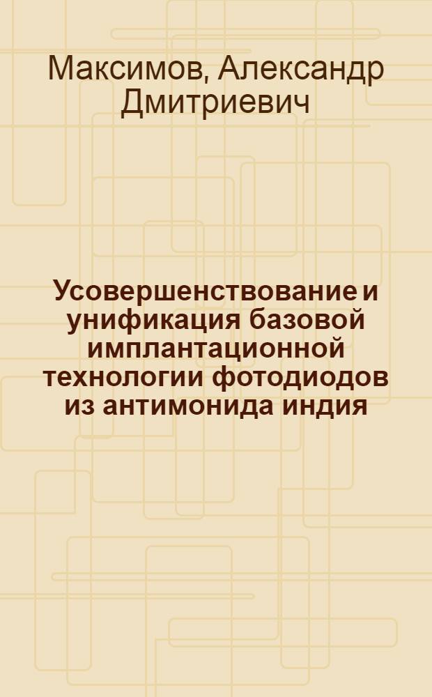 Усовершенствование и унификация базовой имплантационной технологии фотодиодов из антимонида индия : автореф. дис. на соиск. учен. степ. к. х. н. : специальность 05.27.06 <Технология и оборудование для производства полупроводников, материалов и приборов электронной техники>