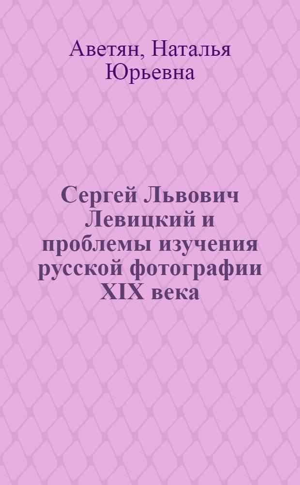 Сергей Львович Левицкий и проблемы изучения русской фотографии XIX века : автореф. дис. на соиск. учен. степ. к. иск. н. : специальность 17.00.09 <Теория и история искусства>