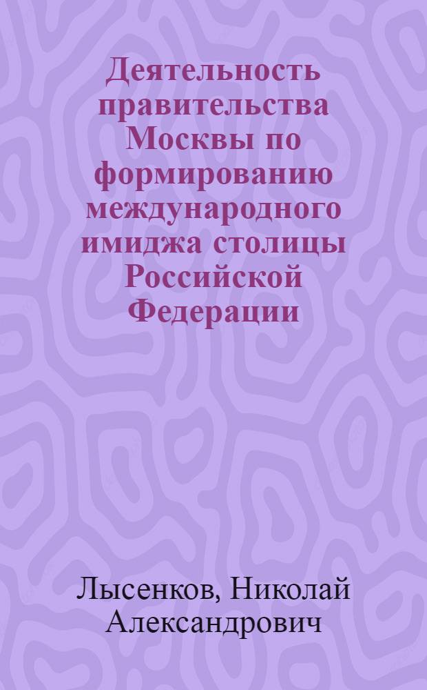 Деятельность правительства Москвы по формированию международного имиджа столицы Российской Федерации: 1992-2010 гг. : автореф. дис. на соиск. учен. степ. к. ист. н. : специальность 07.00.02 <Отечественная история>