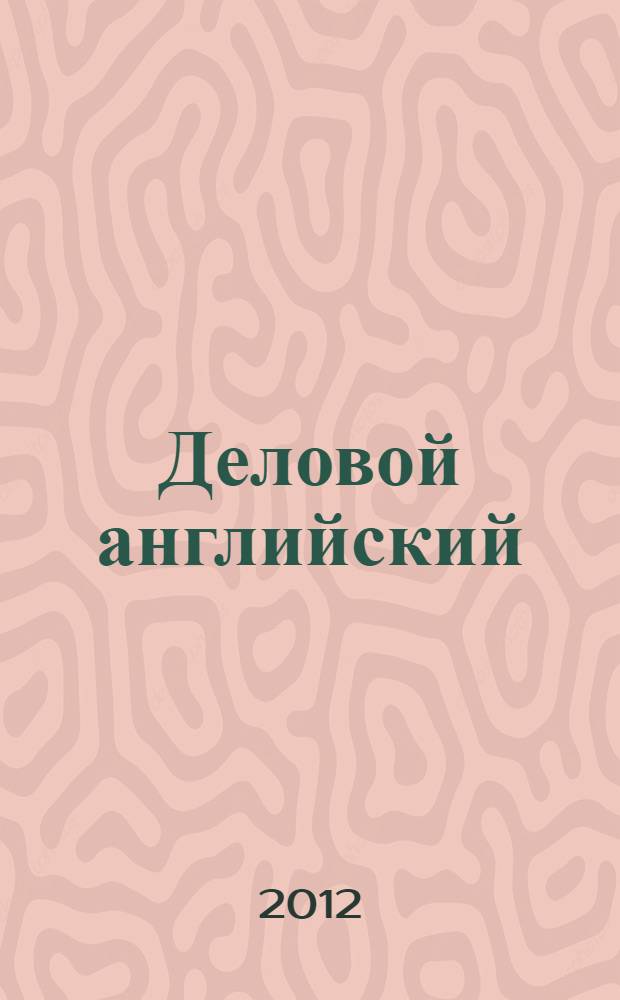 Деловой английский : учебное пособие для студентов 4-го курса специальности 031202 "Перевод и переводоведение" : дополнительное пособие к учебнику "Настольная книга бизнесмена" Лукьяновой Н.А.