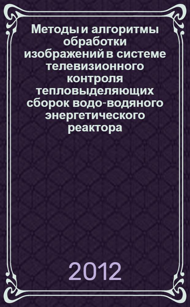 Методы и алгоритмы обработки изображений в системе телевизионного контроля тепловыделяющих сборок водо-водяного энергетического реактора : автореф. дис. на соиск. учен. степ. к. т. н. : специальность 05.13.11 <Математическое и программное обеспечение вычислительных машин, комплексов и компьютерных сетей> : специальность 05.02.05 <Роботы, мехатроника и робототехнические системы>