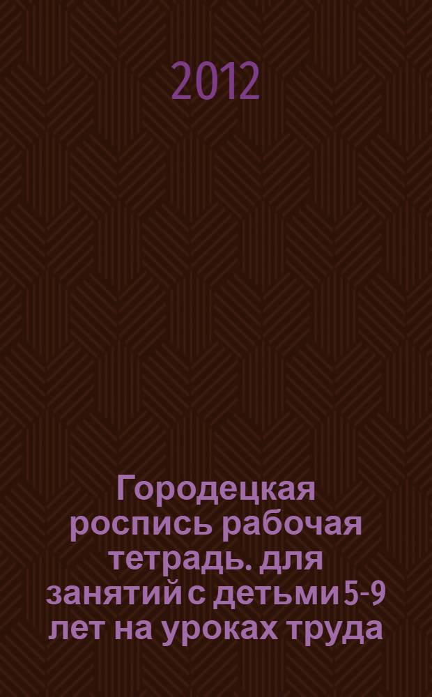 Городецкая роспись [рабочая тетрадь]. для занятий с детьми 5-9 лет на уроках труда