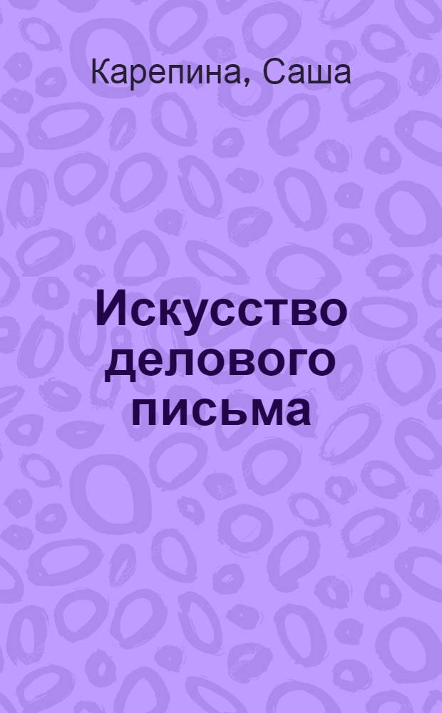 Искусство делового письма : законы, хитрости, инструменты : книга N&deg;1 по письменным коммуникациям