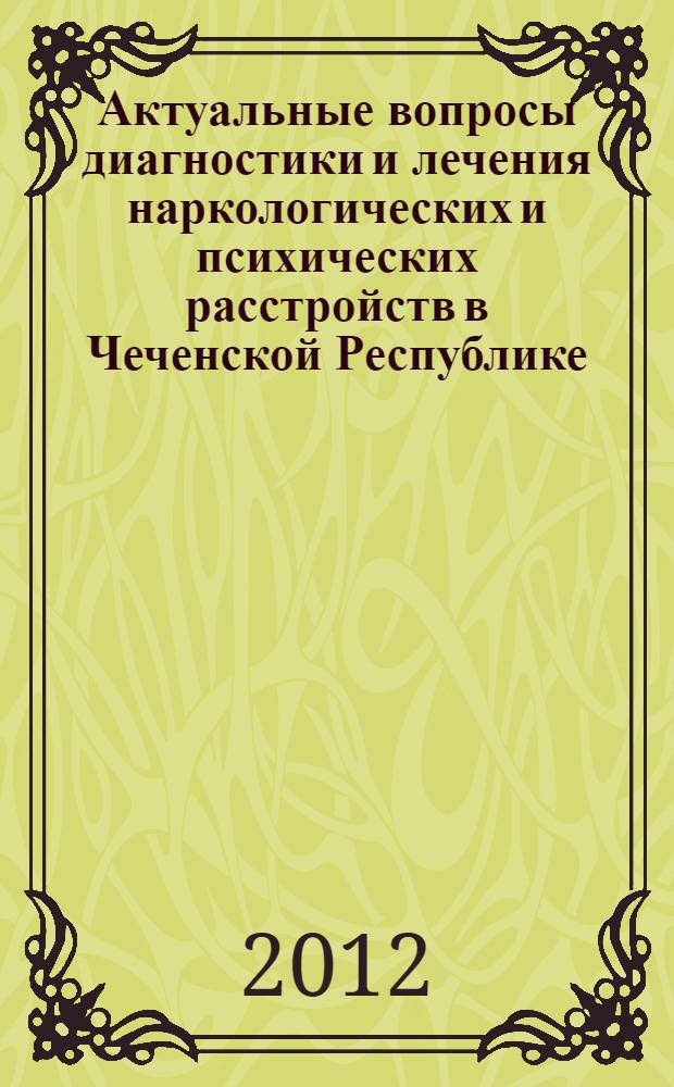 Актуальные вопросы диагностики и лечения наркологических и психических расстройств в Чеченской Республике : региональная научно-практическая конференция по СКФО с всероссийским участием, 7-8 ноября 2012 года : материалы конференции