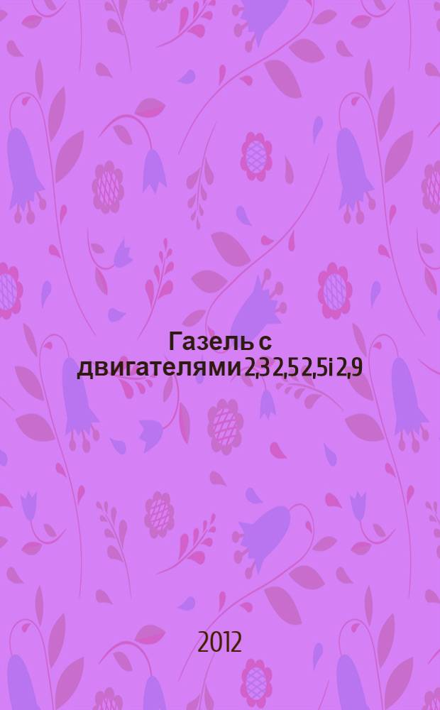 Газель с двигателями 2,3 2,5 2,5i 2,9 : устройство, обслуживание, диагностика, ремонт : иллюстрированное руководство