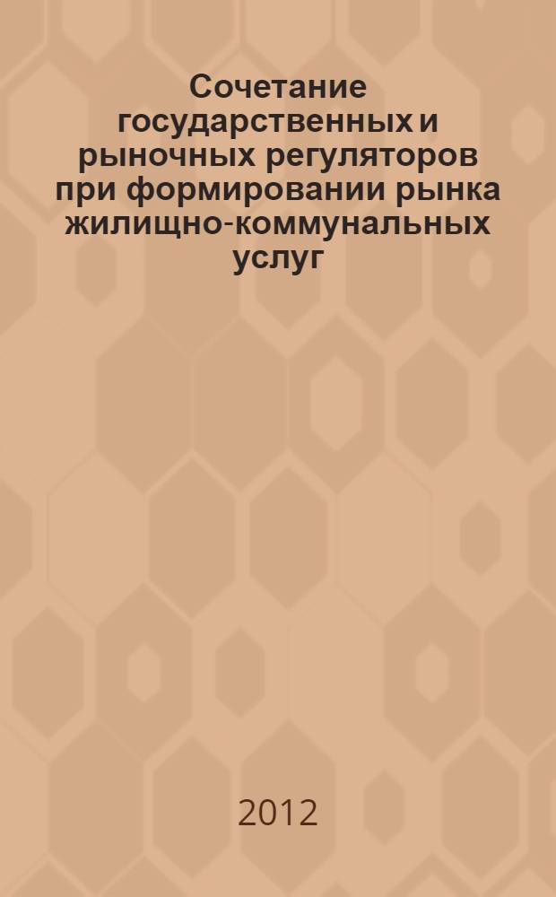 Сочетание государственных и рыночных регуляторов при формировании рынка жилищно-коммунальных услуг : монография