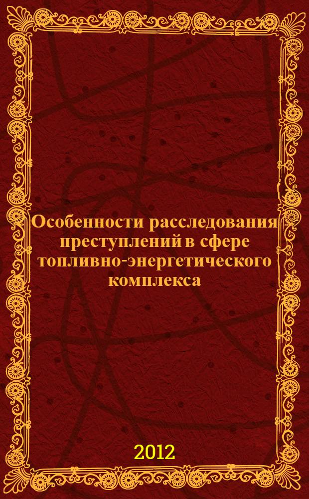 Особенности расследования преступлений в сфере топливно-энергетического комплекса : учебно-методическое пособие
