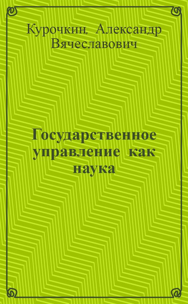 Государственное управление как наука: история и современное состояние : учебное пособие : для студентов и аспирантов по специальностям "Политология", "Государственное и муниципальное управление"