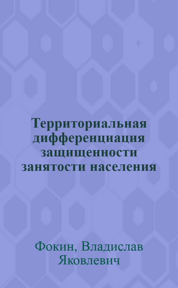 Территориальная дифференциация защищенности занятости населения: потановка проблемы : монография