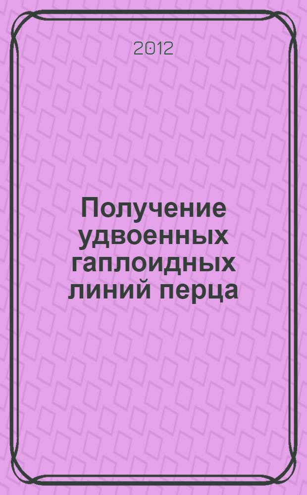 Получение удвоенных гаплоидных линий перца (Capsicum Annuum L.) через культуру пыльников/микроспор In Vitro : (методические рекомендации)
