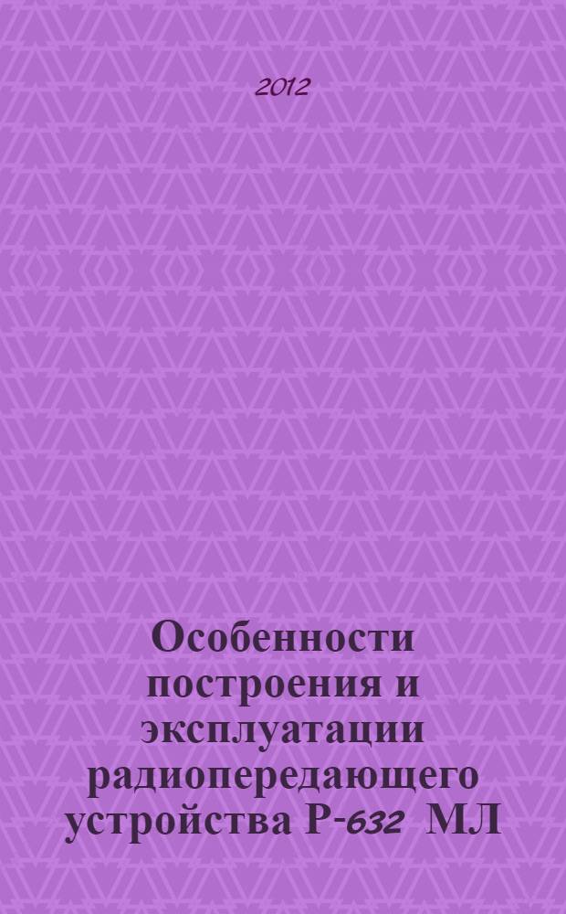 Особенности построения и эксплуатации радиопередающего устройства Р-632 МЛ : учебное пособие : для курсантов (студентов) всех ВУС, проходящих подготовку на факультетах военного обучения (военных кафедрах) вузов