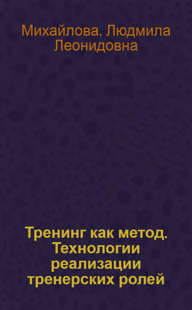 Тренинг как метод. Технологии реализации тренерских ролей : учебно-практическое пособие