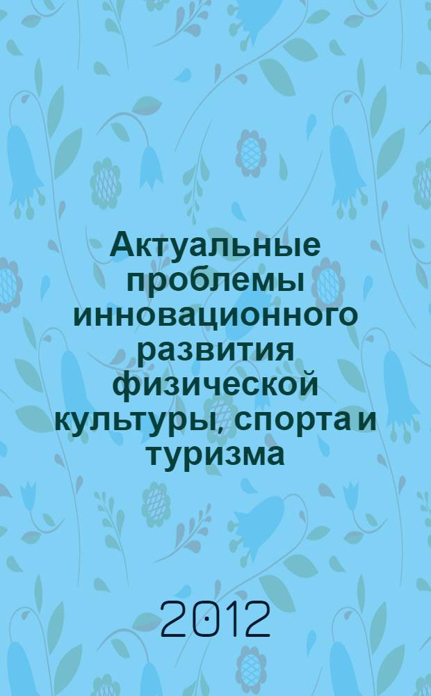 Актуальные проблемы инновационного развития физической культуры, спорта и туризма = Actual problems of innovative development in physical trainig, sport and tourism : сборник научных статей IV международной научно-практической конференции (Пермь, 17-18 ноября 2012 г.)