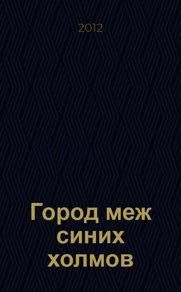 Город меж синих холмов : повесть-очерк и другие очерки