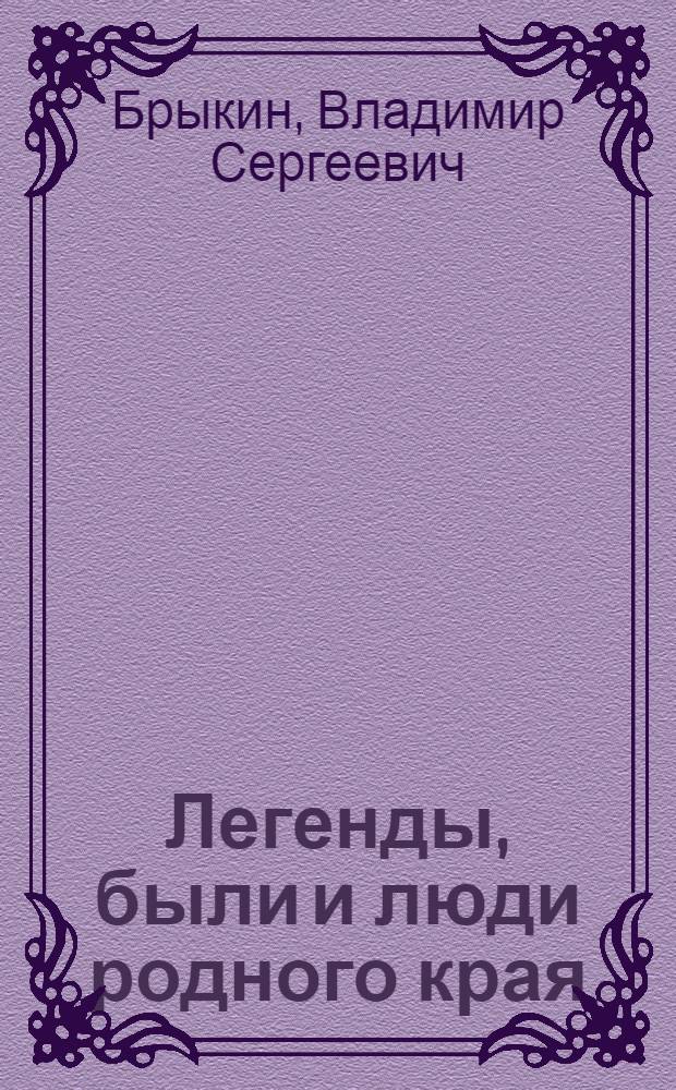 Легенды, были и люди родного края : историко-документальное повествование