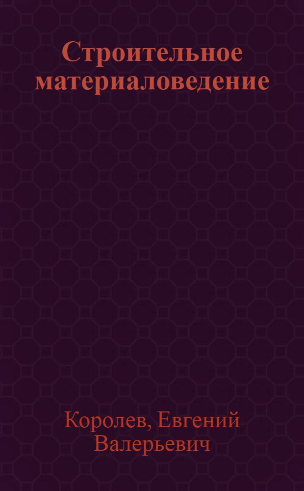 Строительное материаловедение : учебное пособие для студентов, обучающихся по программе бакалавриата по направлению 270800 - Строительство