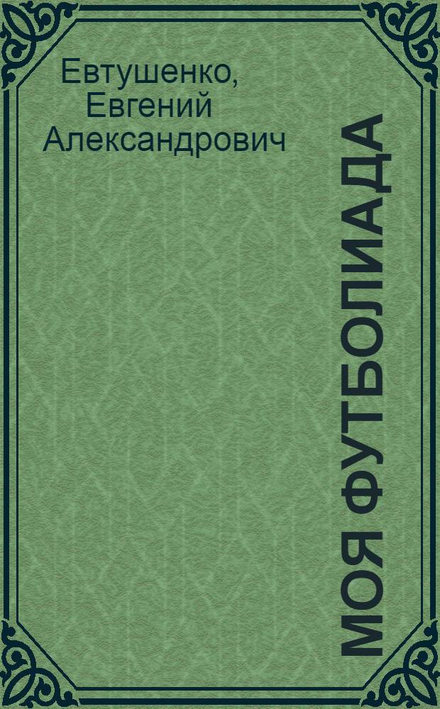 Моя футболиада : поэзия, проза : от Всеволода Боброва до Эдуарда Стрельцова, от Алексея Хомича до Льва Яшина, от Фердинанда Штейнера до Валерия Лобановского