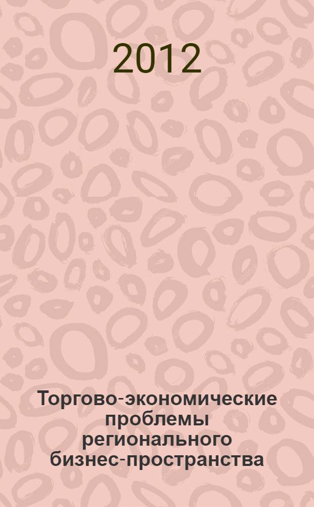 Торгово-экономические проблемы регионального бизнес-пространства : сборник материалов X Международной научно-практической конференции, 21-23 мая 2012 г