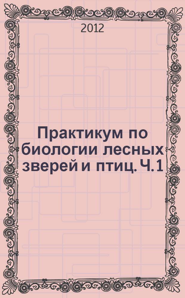 Практикум по биологии лесных зверей и птиц. Ч. 1 : Птицы