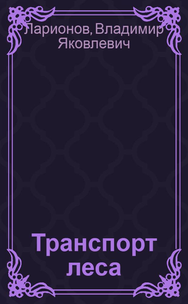 Транспорт леса : учебное пособие для студентов вузов, обучающихся по направлению подготовки дипломированных бакалавров и магистров направления 250400 "Технология лесозаготовительных и деревоперерабатывающих производств" по профилю "Лесоинженерное дело"