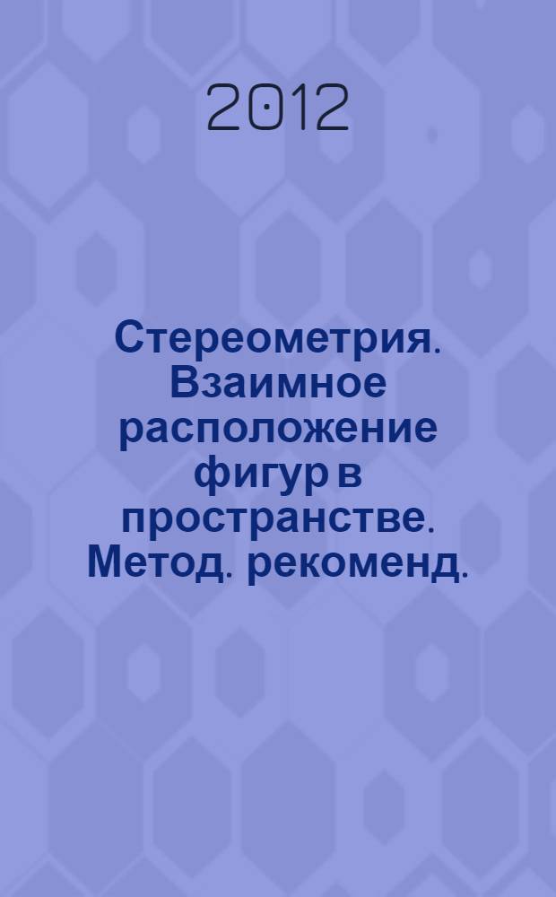 Стереометрия. Взаимное расположение фигур в пространстве. Метод. рекоменд.