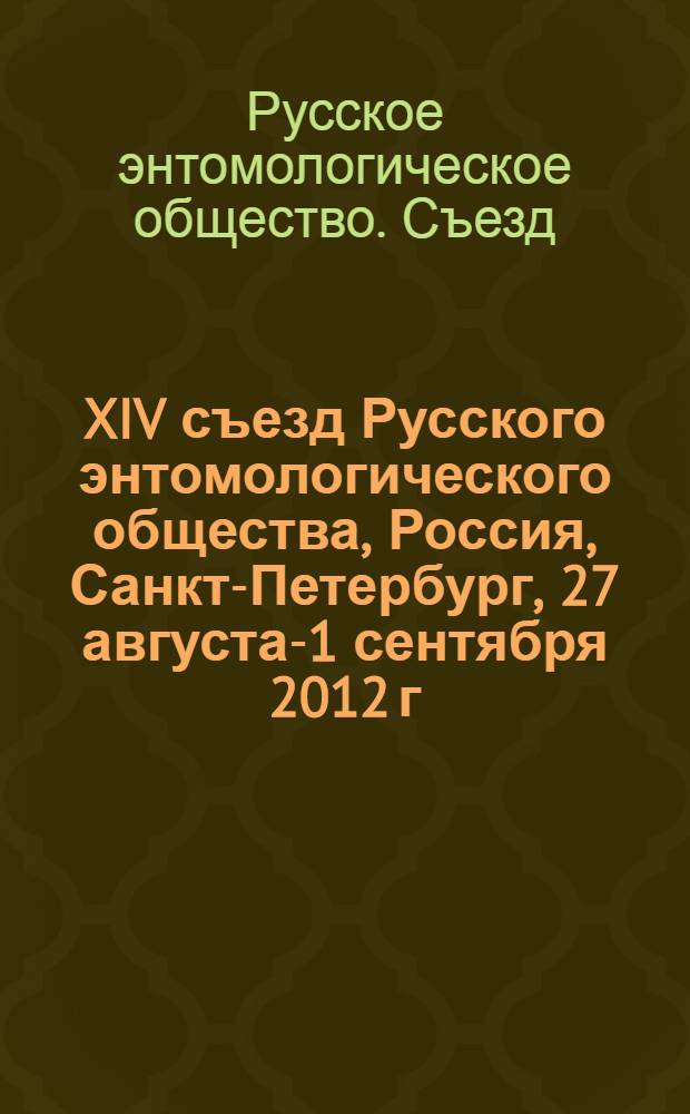 XIV съезд Русского энтомологического общества, Россия, Санкт-Петербург, 27 августа-1 сентября 2012 г. : материалы съезда