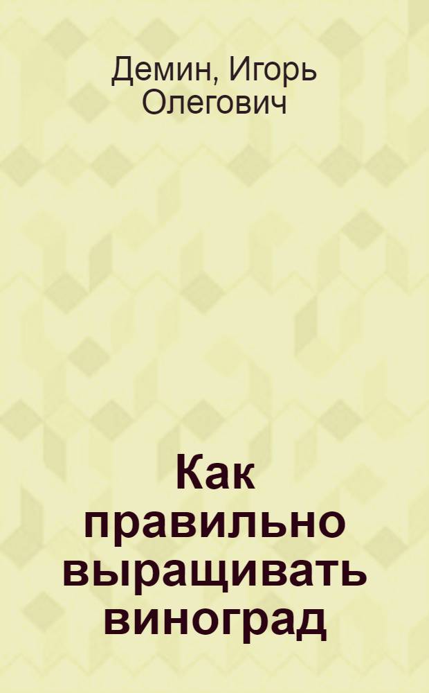 Как правильно выращивать виноград : посадка. Уход. Размножение. Болезни и вредители