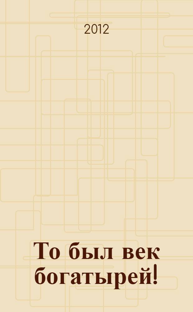 То был век богатырей! : Псковичи - участники войны 1812 года : биобиблиографические материалы