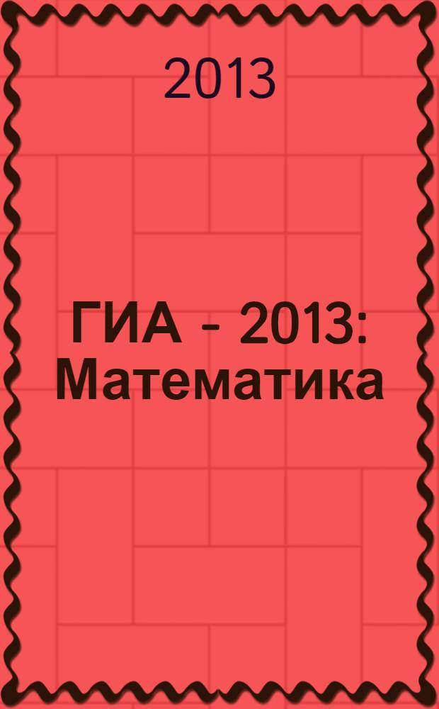 ГИА - 2013: Математика: 9 кл: Тренировочные варианты экзаменационных работ для проведения государственной итоговой аттестации в новой форме