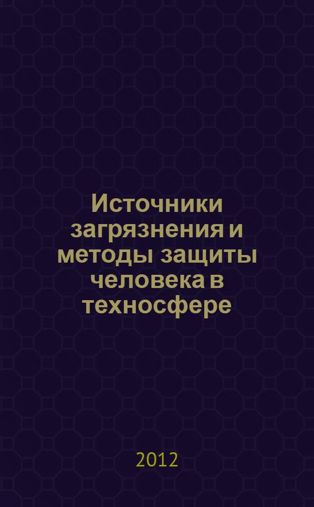 Источники загрязнения и методы защиты человека в техносфере : учебное пособие для студентов высших учебных заведений, обучающихся по специальности: 280101 - "Безопасность жизнедеятельности в техносфере"