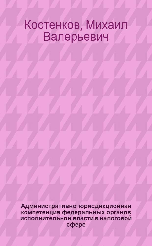 Административно-юрисдикционная компетенция федеральных органов исполнительной власти в налоговой сфере : монография