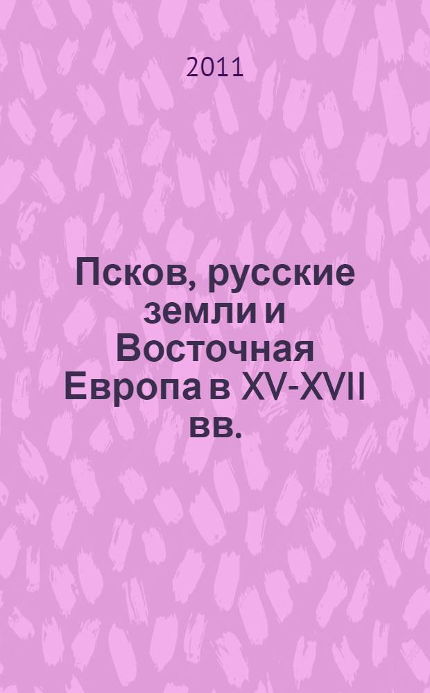 Псков, русские земли и Восточная Европа в XV-XVII вв. : к 500-летию вхождения Пскова в состав единого Русского государства : сборник трудов международной научной конференции, 19-21 мая 2010 г