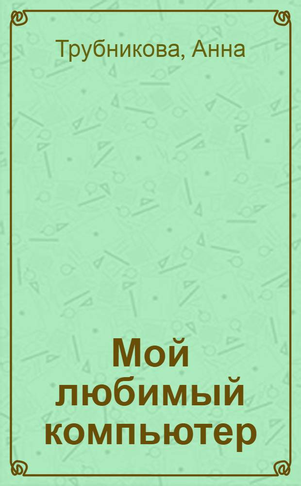 Мой любимый компьютер : самоучитель для женщин