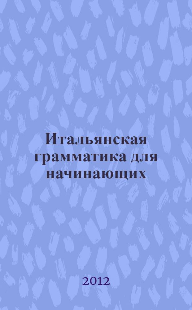 Итальянская грамматика для начинающих : реальный самоучитель : для начинающих, которые не владеют итальянским языком