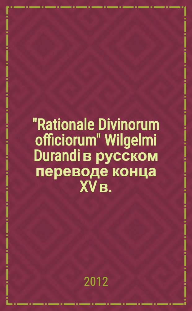 "Rationale Divinorum officiorum" Wilgelmi Durandi в русском переводе конца XV в. : перевод с латыни