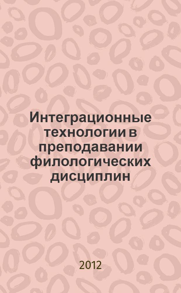 Интеграционные технологии в преподавании филологических дисциплин: виды, принципы, приемы : сборник материалов V Международной научно-практической конференции, 25-27 апреля 2012 г. : в 3 т
