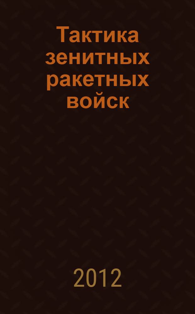 Тактика зенитных ракетных войск : учебное пособие для студентов высших учебных заведений, обучающихся по военно-учетным специальностям: 044005, 441400, 442300, 441000 по циклу дисциплин Тактическая подготовка