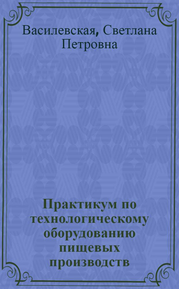 Практикум по технологическому оборудованию пищевых производств : учебное пособие для студентов, обучающихся по программам высшего профессионального образования по направлению подготовки 151000.62 Технологические машины и оборудование