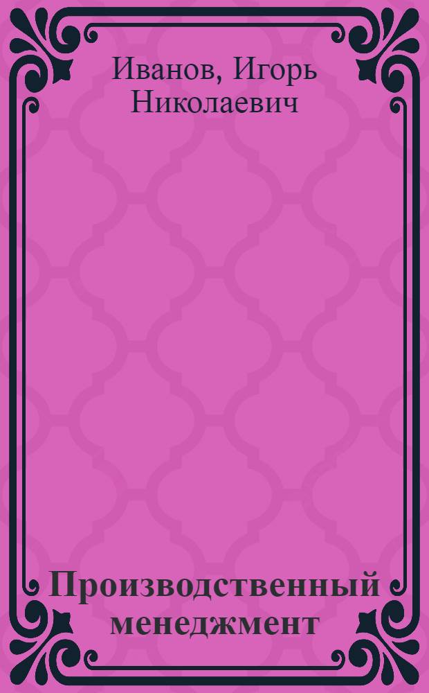 Производственный менеджмент : учебник для бакалавров : для студентов высших учебных заведений, обучающихся по направлению подготовки 080200 "Менеджмент" (квалификация (степень) бакалавр) : углубленный курс
