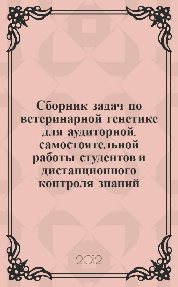 Сборник задач по ветеринарной генетике для аудиторной, самостоятельной работы студентов и дистанционного контроля знаний : учебно-методическое пособие