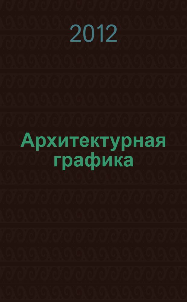 Архитектурная графика : учебное пособие : курс "Довузовская подготовка архитектора"
