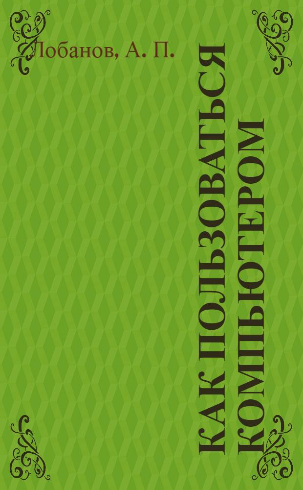 Как пользоваться компьютером : краткий курс : самоучитель